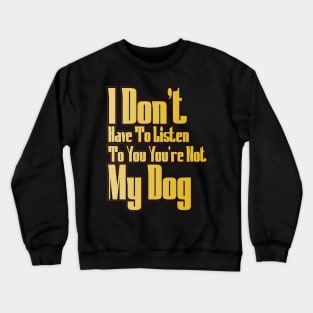 I Don't Have To Listen To You You're Not My Dog Crewneck Sweatshirt